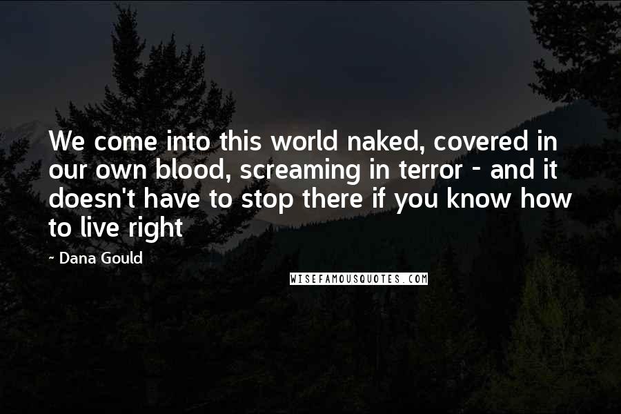 Dana Gould Quotes: We come into this world naked, covered in our own blood, screaming in terror - and it doesn't have to stop there if you know how to live right