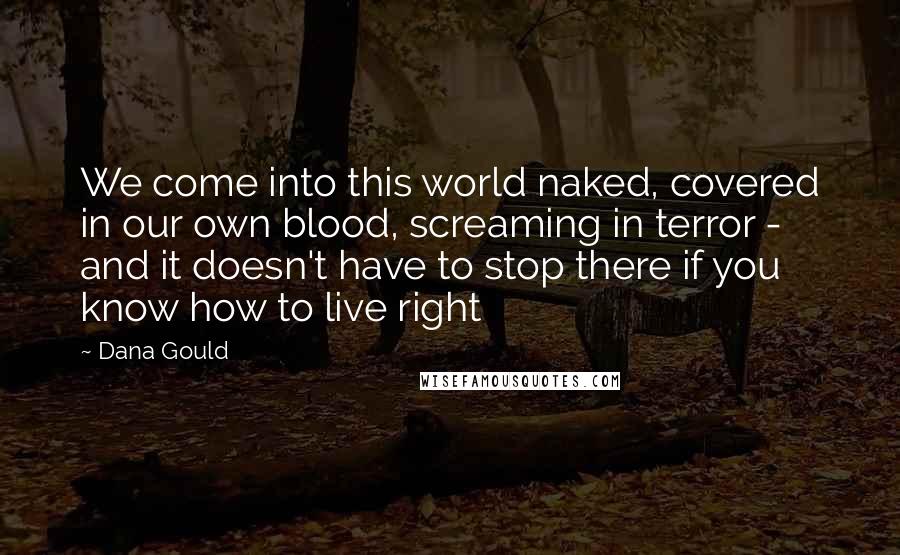 Dana Gould Quotes: We come into this world naked, covered in our own blood, screaming in terror - and it doesn't have to stop there if you know how to live right