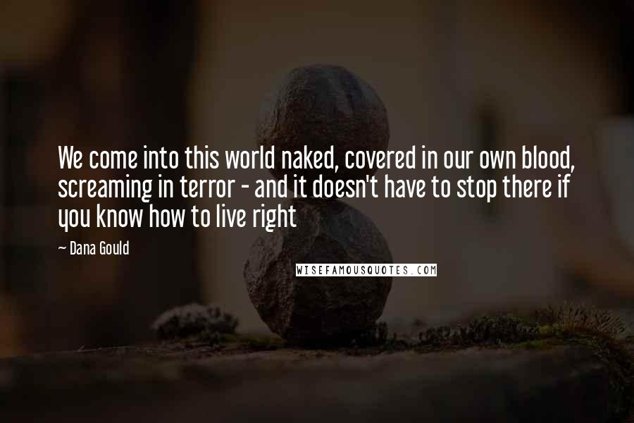 Dana Gould Quotes: We come into this world naked, covered in our own blood, screaming in terror - and it doesn't have to stop there if you know how to live right