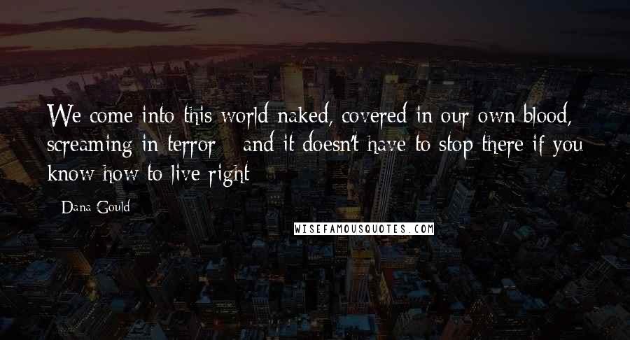 Dana Gould Quotes: We come into this world naked, covered in our own blood, screaming in terror - and it doesn't have to stop there if you know how to live right