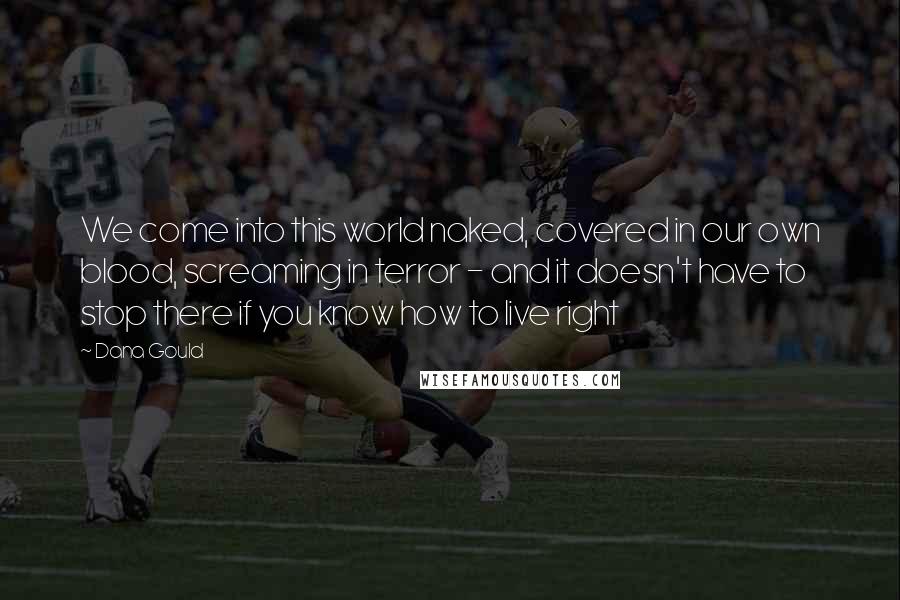 Dana Gould Quotes: We come into this world naked, covered in our own blood, screaming in terror - and it doesn't have to stop there if you know how to live right