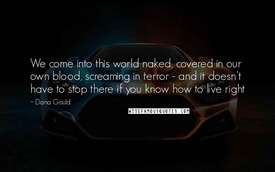 Dana Gould Quotes: We come into this world naked, covered in our own blood, screaming in terror - and it doesn't have to stop there if you know how to live right