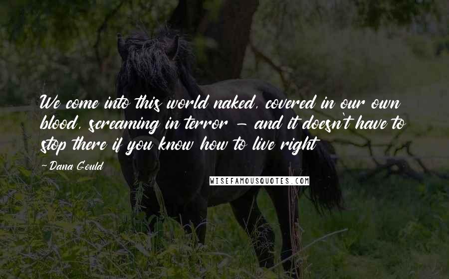 Dana Gould Quotes: We come into this world naked, covered in our own blood, screaming in terror - and it doesn't have to stop there if you know how to live right