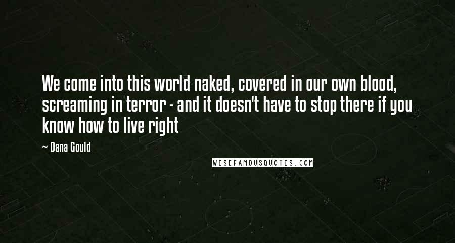 Dana Gould Quotes: We come into this world naked, covered in our own blood, screaming in terror - and it doesn't have to stop there if you know how to live right