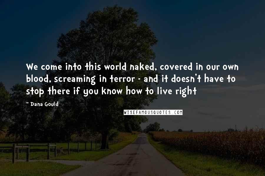 Dana Gould Quotes: We come into this world naked, covered in our own blood, screaming in terror - and it doesn't have to stop there if you know how to live right