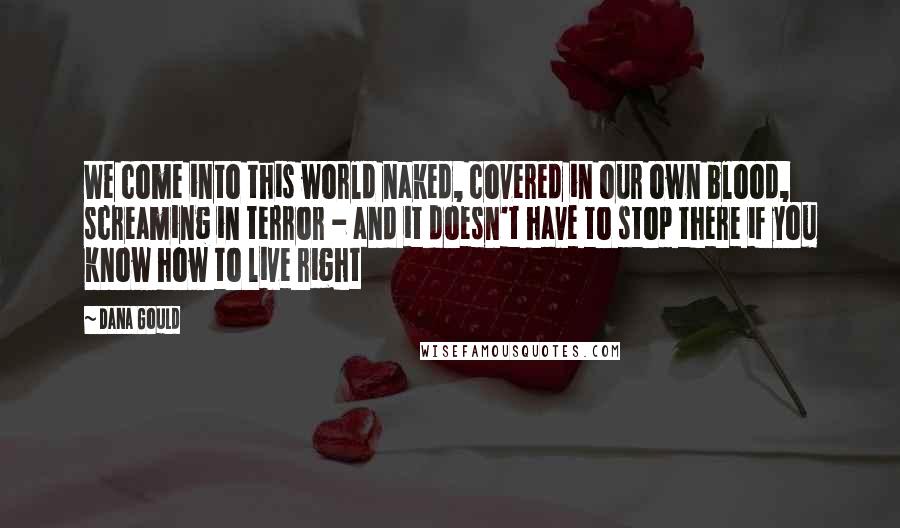 Dana Gould Quotes: We come into this world naked, covered in our own blood, screaming in terror - and it doesn't have to stop there if you know how to live right