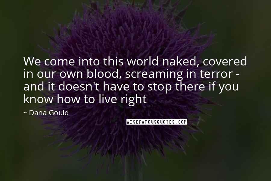 Dana Gould Quotes: We come into this world naked, covered in our own blood, screaming in terror - and it doesn't have to stop there if you know how to live right