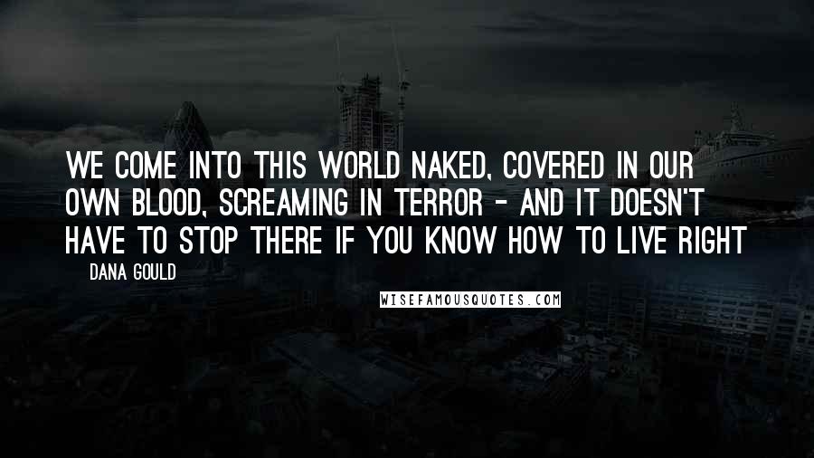 Dana Gould Quotes: We come into this world naked, covered in our own blood, screaming in terror - and it doesn't have to stop there if you know how to live right