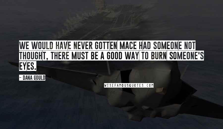 Dana Gould Quotes: We would have never gotten mace had someone not thought, There must be a good way to burn someone's eyes.