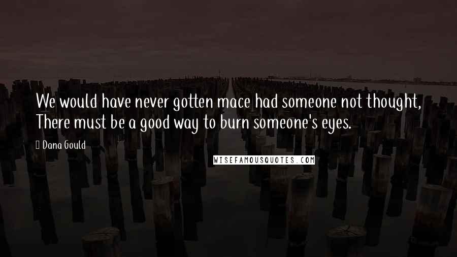 Dana Gould Quotes: We would have never gotten mace had someone not thought, There must be a good way to burn someone's eyes.