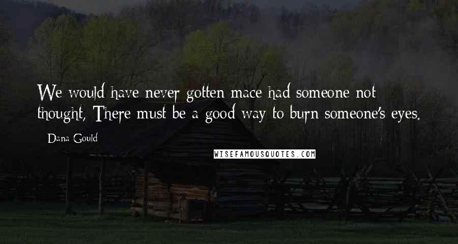 Dana Gould Quotes: We would have never gotten mace had someone not thought, There must be a good way to burn someone's eyes.