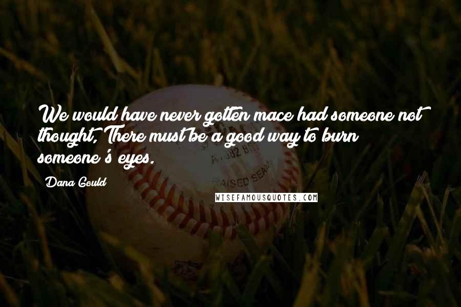 Dana Gould Quotes: We would have never gotten mace had someone not thought, There must be a good way to burn someone's eyes.