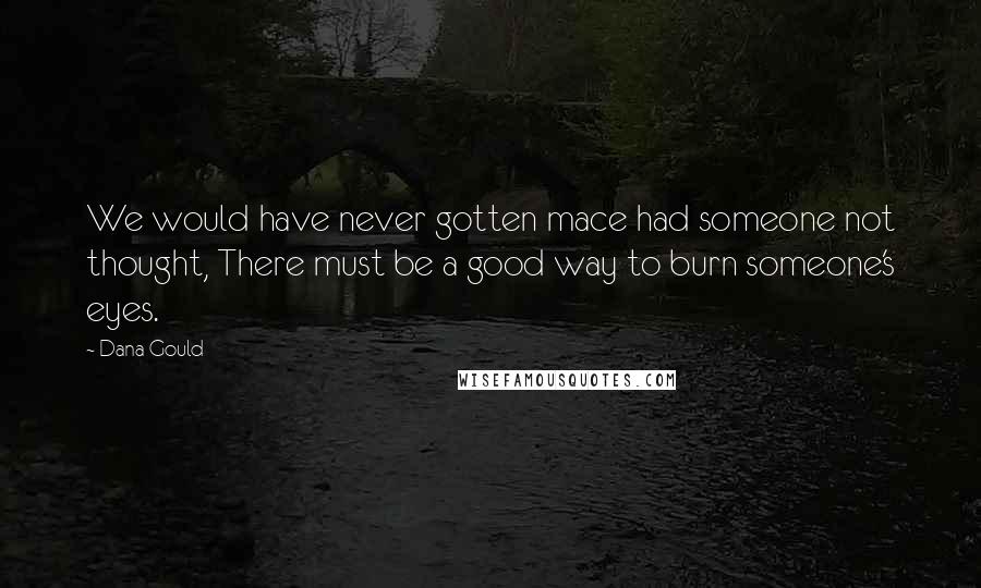 Dana Gould Quotes: We would have never gotten mace had someone not thought, There must be a good way to burn someone's eyes.