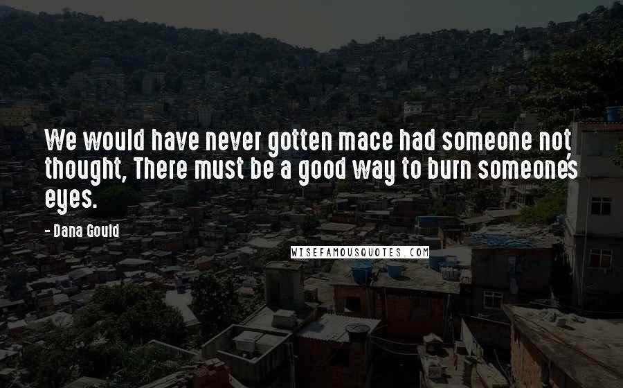 Dana Gould Quotes: We would have never gotten mace had someone not thought, There must be a good way to burn someone's eyes.