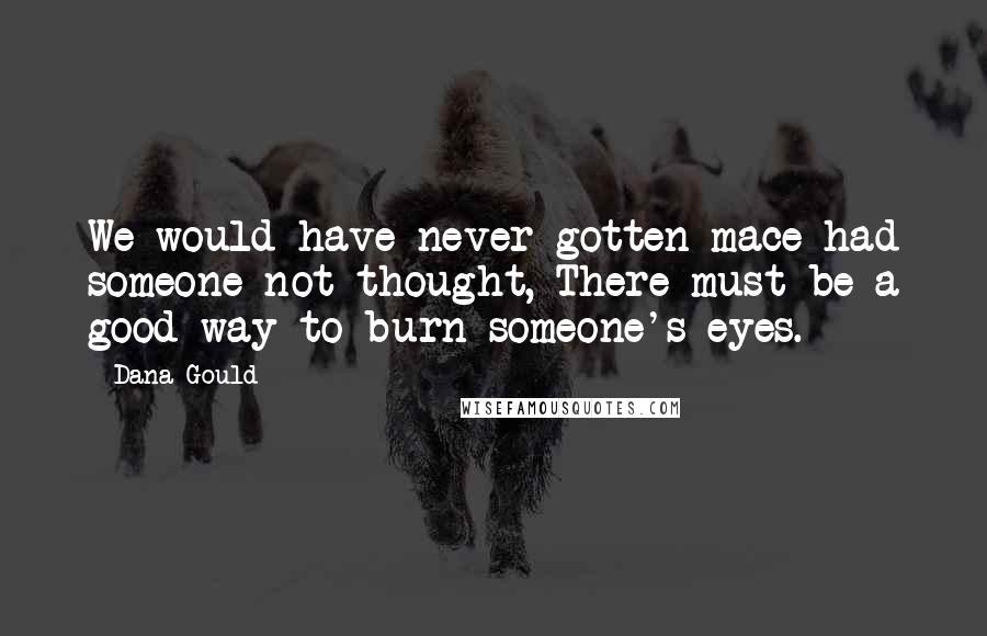 Dana Gould Quotes: We would have never gotten mace had someone not thought, There must be a good way to burn someone's eyes.