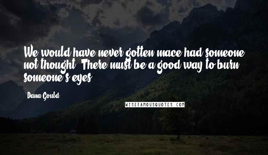 Dana Gould Quotes: We would have never gotten mace had someone not thought, There must be a good way to burn someone's eyes.