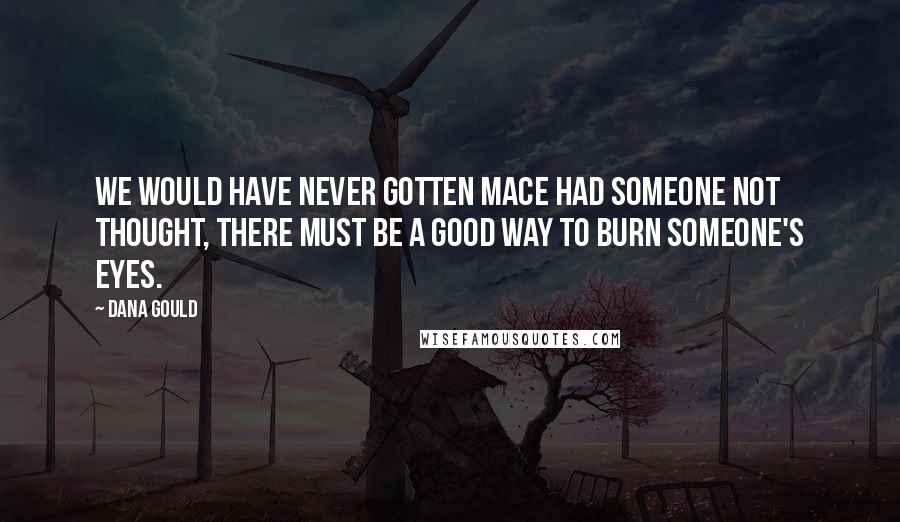 Dana Gould Quotes: We would have never gotten mace had someone not thought, There must be a good way to burn someone's eyes.