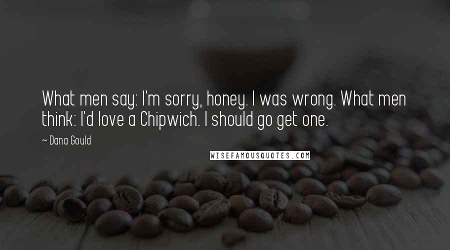 Dana Gould Quotes: What men say: I'm sorry, honey. I was wrong. What men think: I'd love a Chipwich. I should go get one.