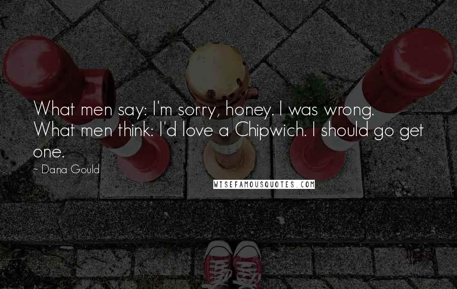 Dana Gould Quotes: What men say: I'm sorry, honey. I was wrong. What men think: I'd love a Chipwich. I should go get one.