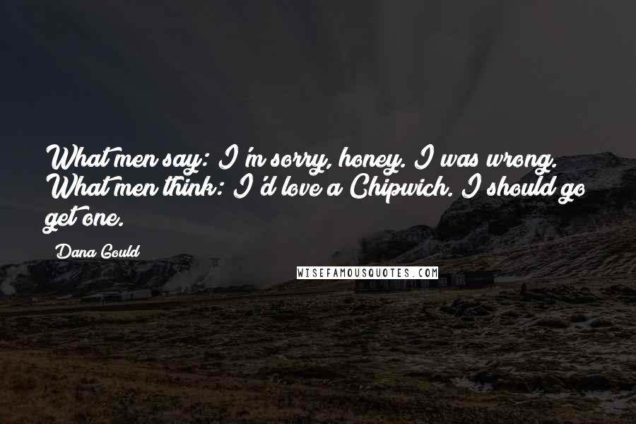 Dana Gould Quotes: What men say: I'm sorry, honey. I was wrong. What men think: I'd love a Chipwich. I should go get one.