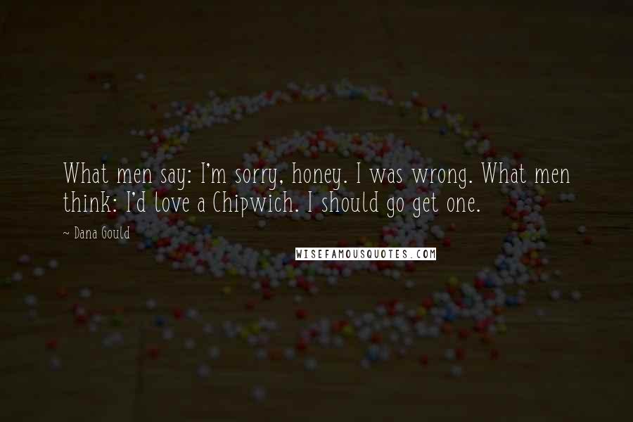 Dana Gould Quotes: What men say: I'm sorry, honey. I was wrong. What men think: I'd love a Chipwich. I should go get one.