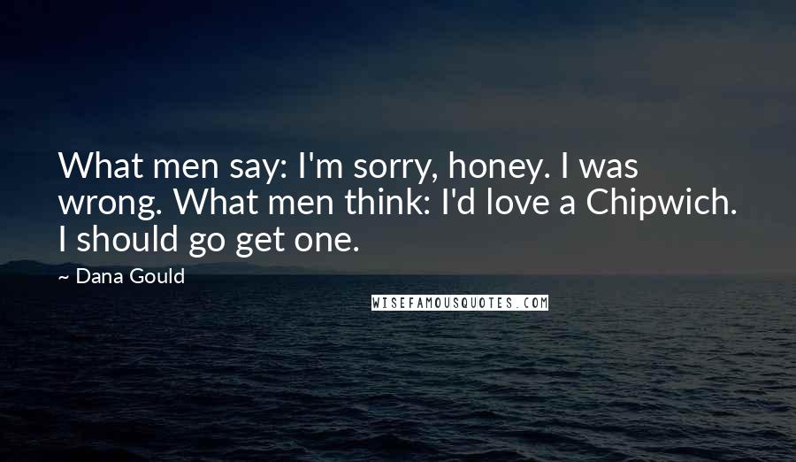 Dana Gould Quotes: What men say: I'm sorry, honey. I was wrong. What men think: I'd love a Chipwich. I should go get one.