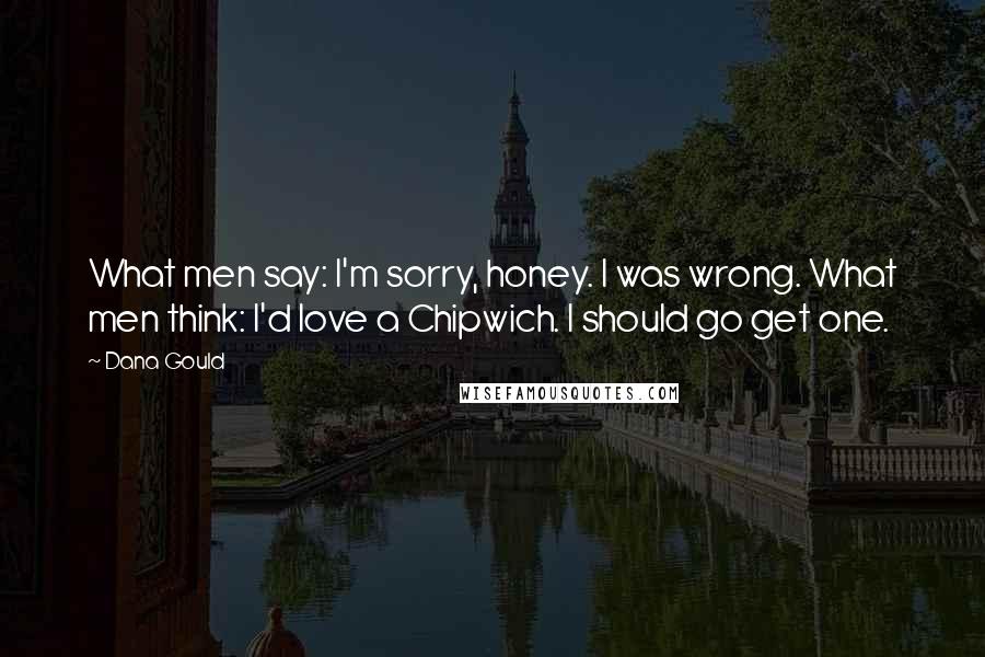 Dana Gould Quotes: What men say: I'm sorry, honey. I was wrong. What men think: I'd love a Chipwich. I should go get one.