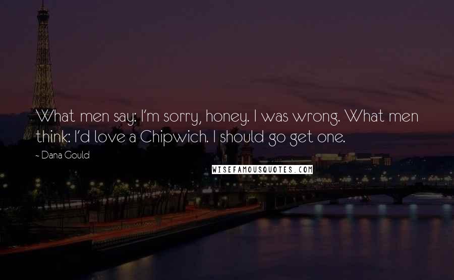 Dana Gould Quotes: What men say: I'm sorry, honey. I was wrong. What men think: I'd love a Chipwich. I should go get one.