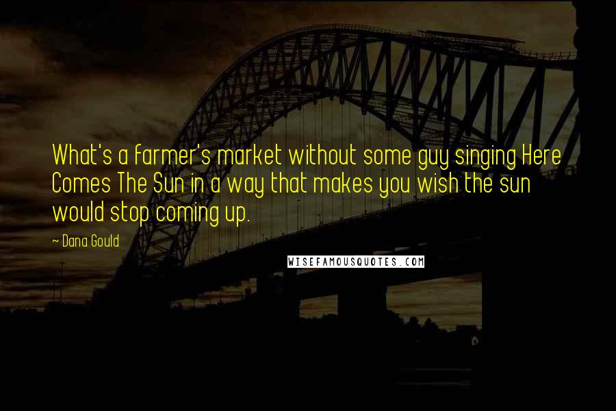 Dana Gould Quotes: What's a farmer's market without some guy singing Here Comes The Sun in a way that makes you wish the sun would stop coming up.