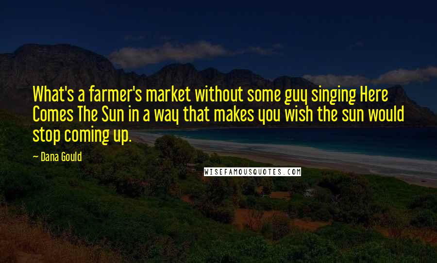 Dana Gould Quotes: What's a farmer's market without some guy singing Here Comes The Sun in a way that makes you wish the sun would stop coming up.