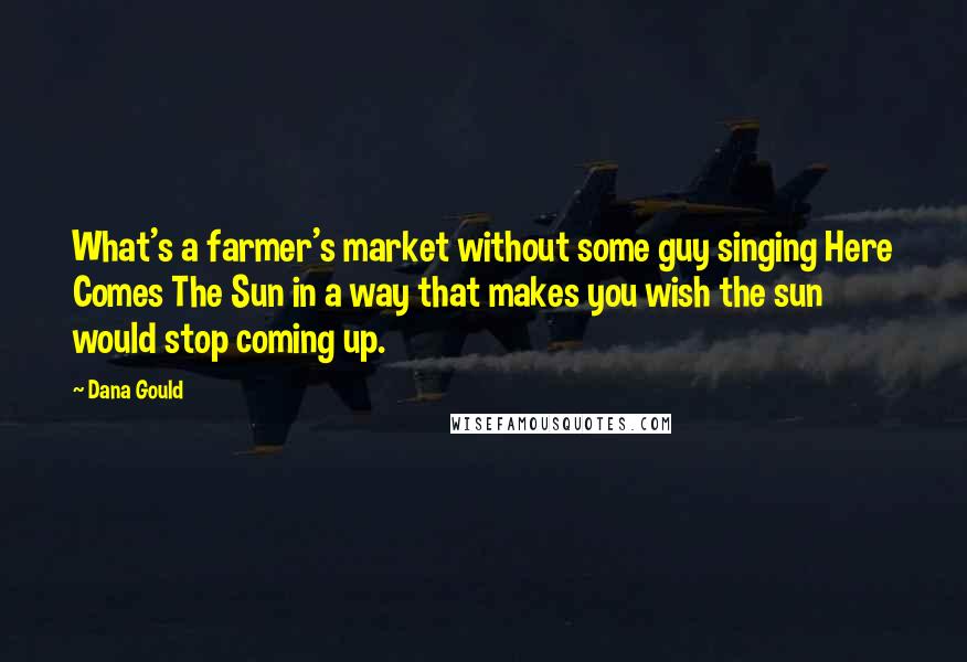 Dana Gould Quotes: What's a farmer's market without some guy singing Here Comes The Sun in a way that makes you wish the sun would stop coming up.