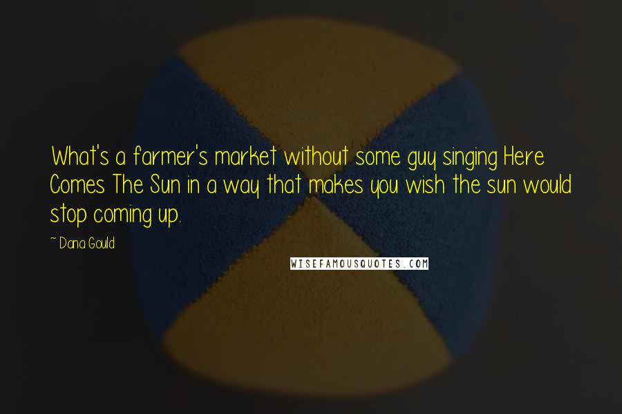 Dana Gould Quotes: What's a farmer's market without some guy singing Here Comes The Sun in a way that makes you wish the sun would stop coming up.