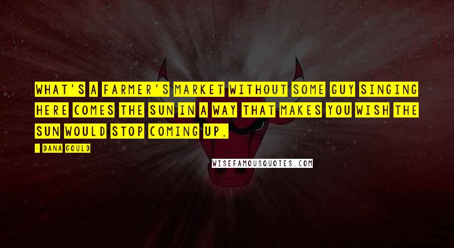 Dana Gould Quotes: What's a farmer's market without some guy singing Here Comes The Sun in a way that makes you wish the sun would stop coming up.