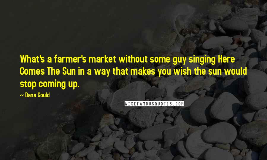 Dana Gould Quotes: What's a farmer's market without some guy singing Here Comes The Sun in a way that makes you wish the sun would stop coming up.