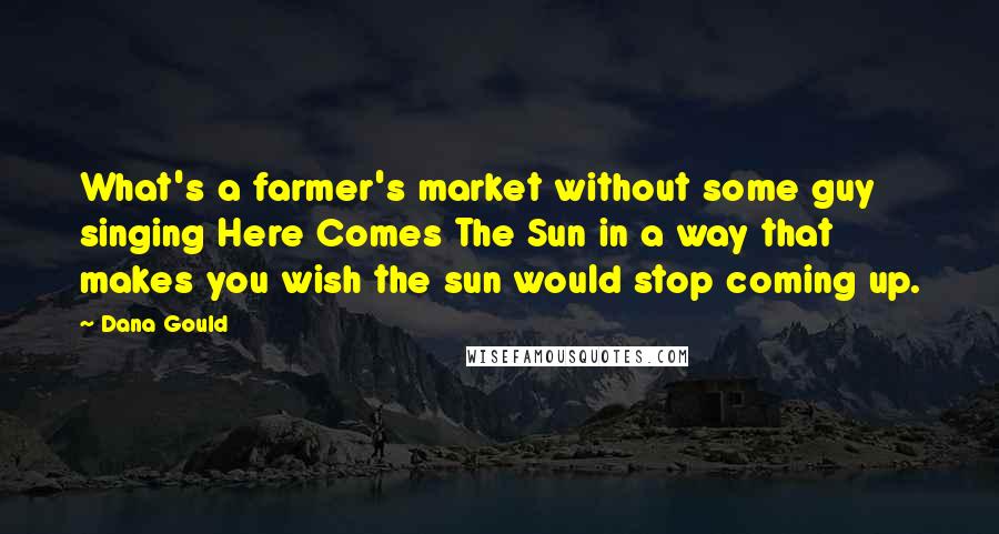 Dana Gould Quotes: What's a farmer's market without some guy singing Here Comes The Sun in a way that makes you wish the sun would stop coming up.