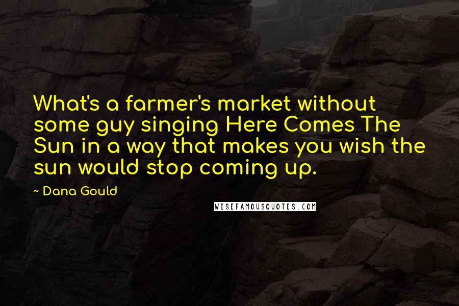 Dana Gould Quotes: What's a farmer's market without some guy singing Here Comes The Sun in a way that makes you wish the sun would stop coming up.