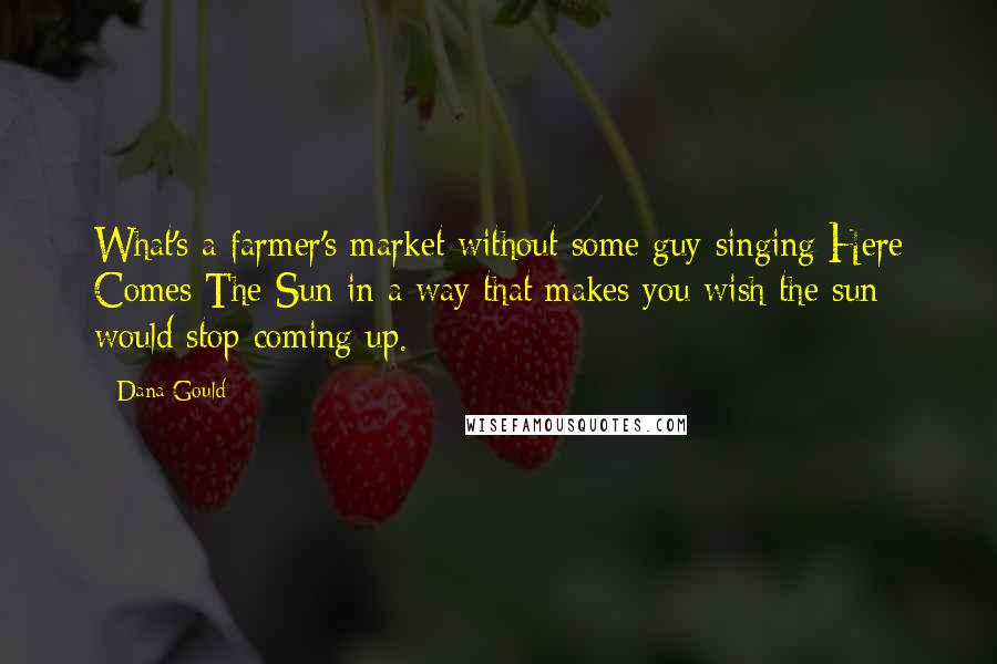 Dana Gould Quotes: What's a farmer's market without some guy singing Here Comes The Sun in a way that makes you wish the sun would stop coming up.