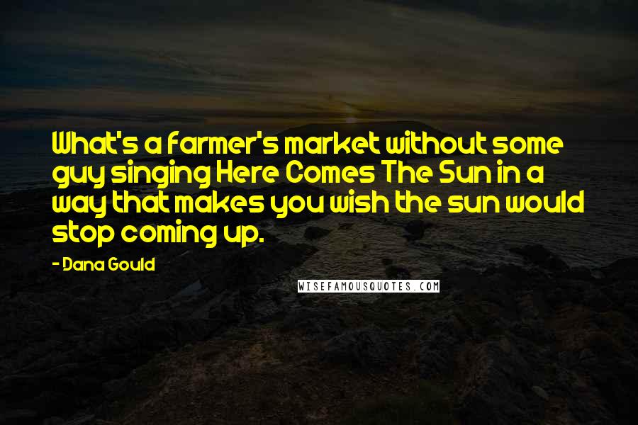 Dana Gould Quotes: What's a farmer's market without some guy singing Here Comes The Sun in a way that makes you wish the sun would stop coming up.