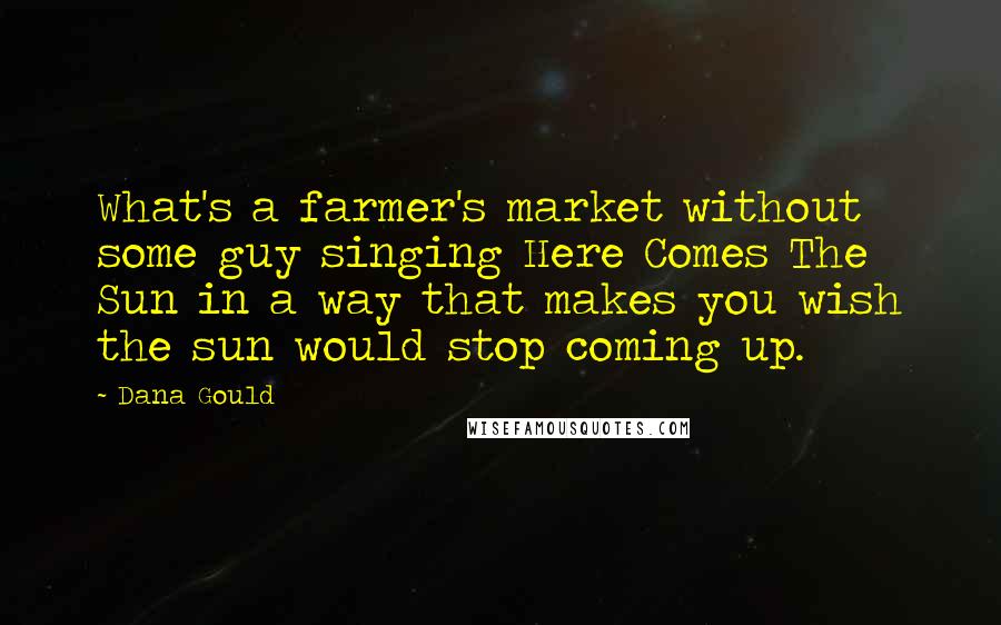 Dana Gould Quotes: What's a farmer's market without some guy singing Here Comes The Sun in a way that makes you wish the sun would stop coming up.