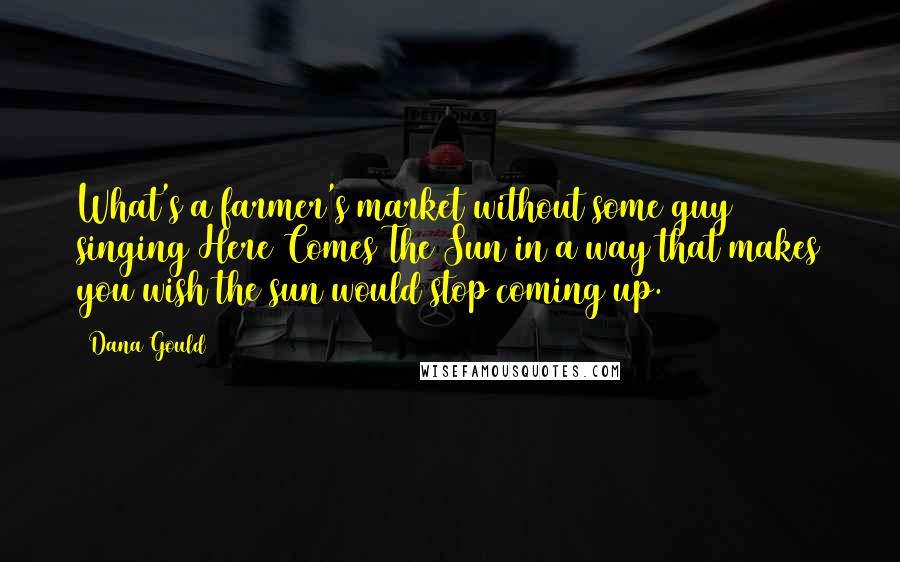 Dana Gould Quotes: What's a farmer's market without some guy singing Here Comes The Sun in a way that makes you wish the sun would stop coming up.