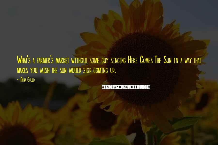 Dana Gould Quotes: What's a farmer's market without some guy singing Here Comes The Sun in a way that makes you wish the sun would stop coming up.