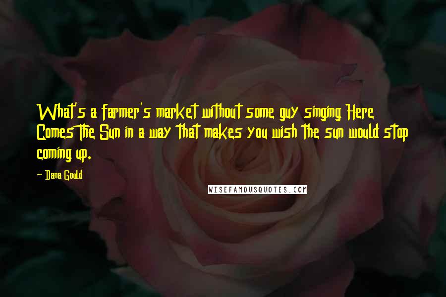 Dana Gould Quotes: What's a farmer's market without some guy singing Here Comes The Sun in a way that makes you wish the sun would stop coming up.