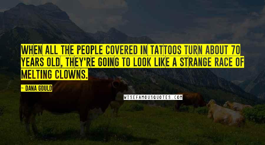 Dana Gould Quotes: When all the people covered in tattoos turn about 70 years old, they're going to look like a strange race of melting clowns.