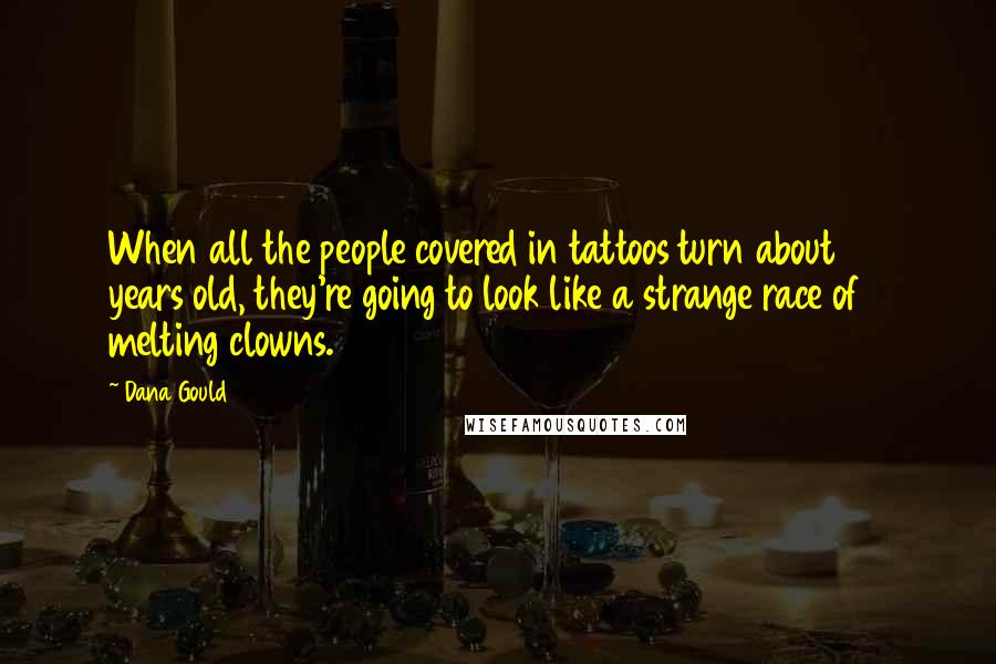 Dana Gould Quotes: When all the people covered in tattoos turn about 70 years old, they're going to look like a strange race of melting clowns.