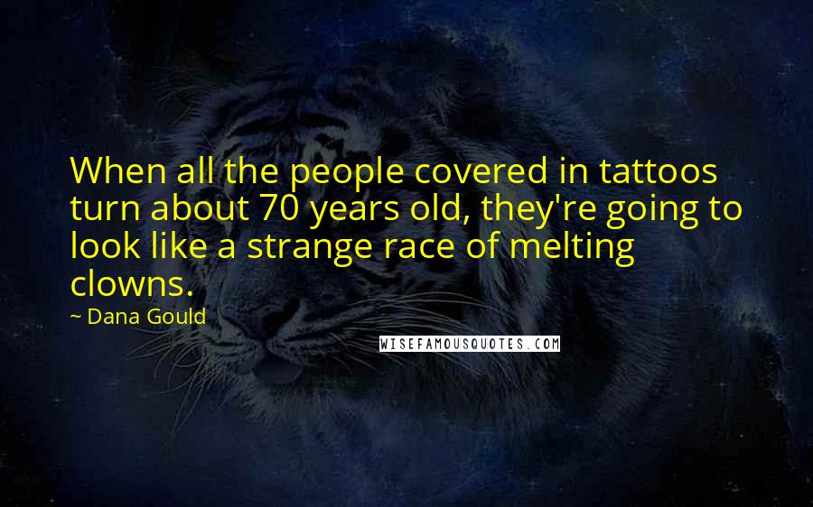 Dana Gould Quotes: When all the people covered in tattoos turn about 70 years old, they're going to look like a strange race of melting clowns.