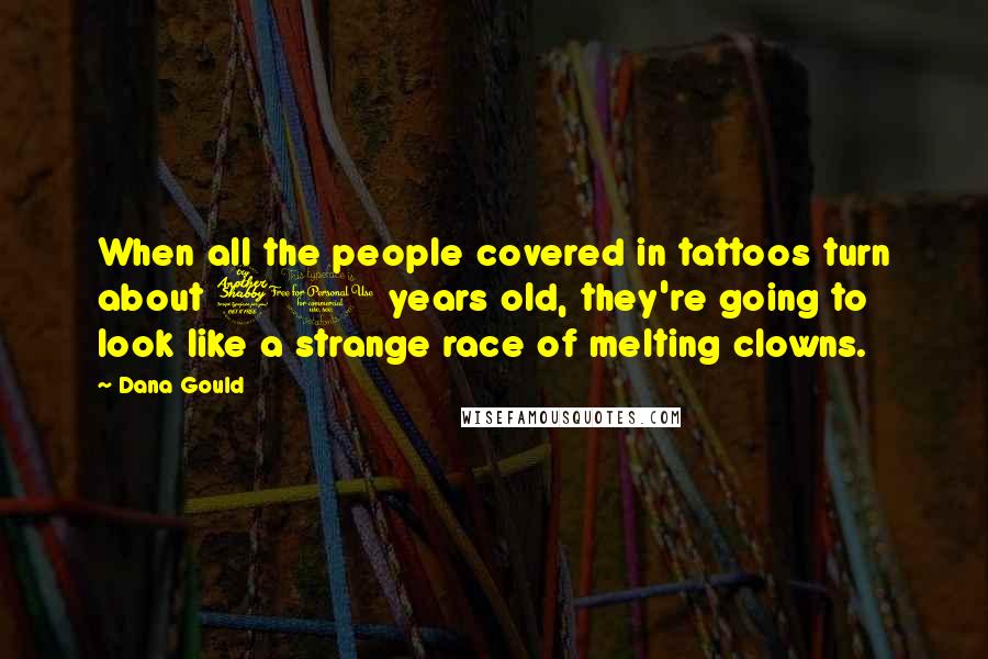 Dana Gould Quotes: When all the people covered in tattoos turn about 70 years old, they're going to look like a strange race of melting clowns.