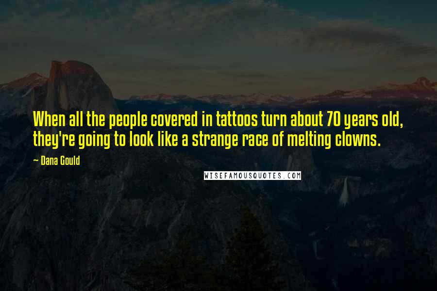 Dana Gould Quotes: When all the people covered in tattoos turn about 70 years old, they're going to look like a strange race of melting clowns.