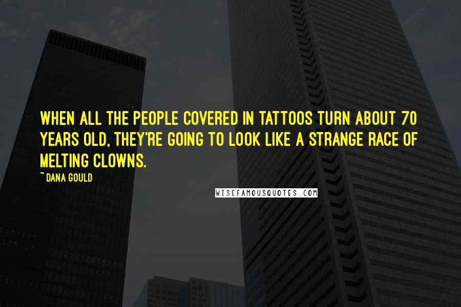 Dana Gould Quotes: When all the people covered in tattoos turn about 70 years old, they're going to look like a strange race of melting clowns.