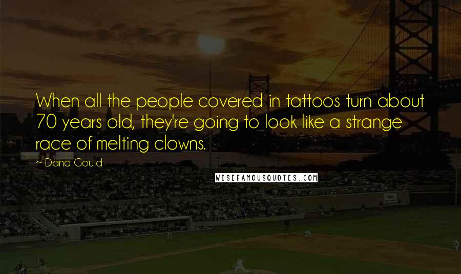 Dana Gould Quotes: When all the people covered in tattoos turn about 70 years old, they're going to look like a strange race of melting clowns.