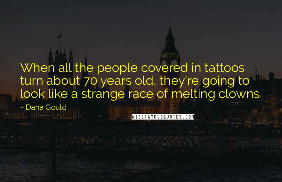 Dana Gould Quotes: When all the people covered in tattoos turn about 70 years old, they're going to look like a strange race of melting clowns.